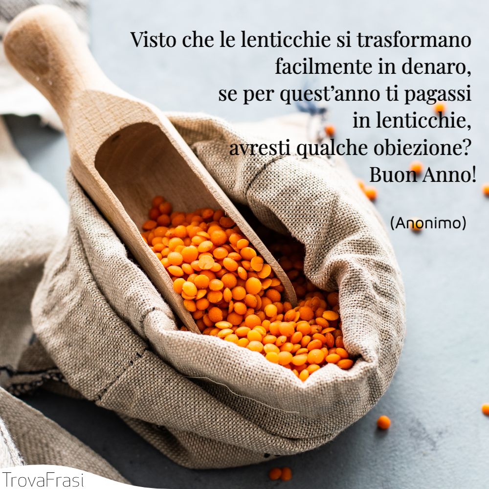 Visto che le lenticchie si trasformano facilmente in denaro, se per quest’anno ti pagassi in lenticchie, avresti qualche obiezione? Buon Anno!