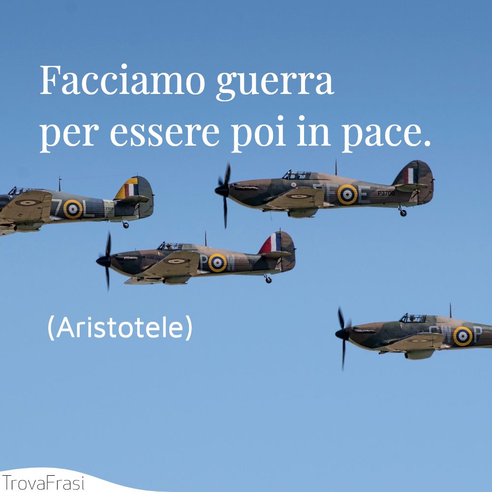 Facciamo guerra per essere poi in pace.