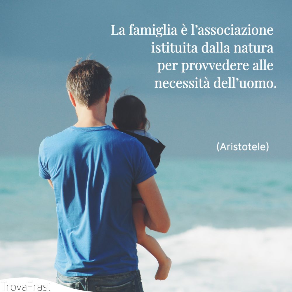 La famiglia è l’associazione istituita dalla natura per provvedere alle necessità dell’uomo.
