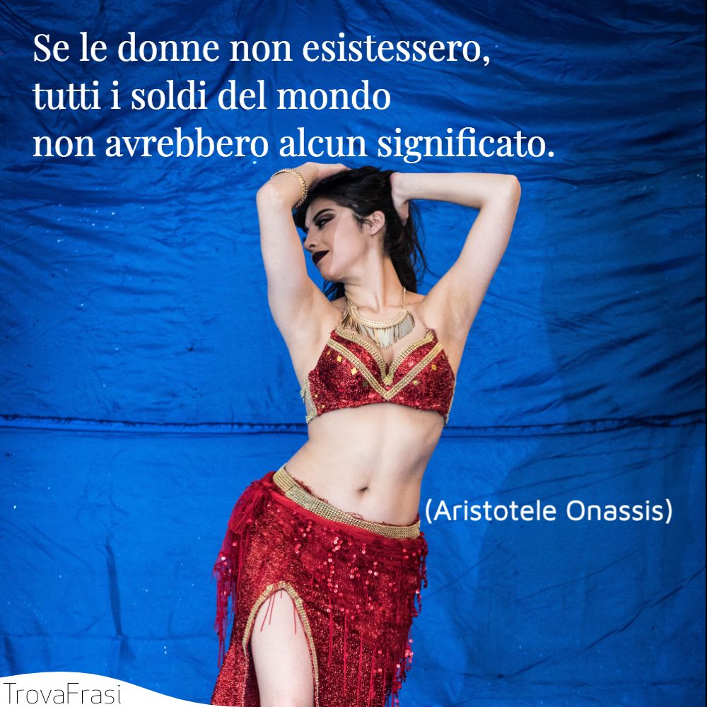 Se le donne non esistessero, tutti i soldi del mondo non avrebbero alcun significato.