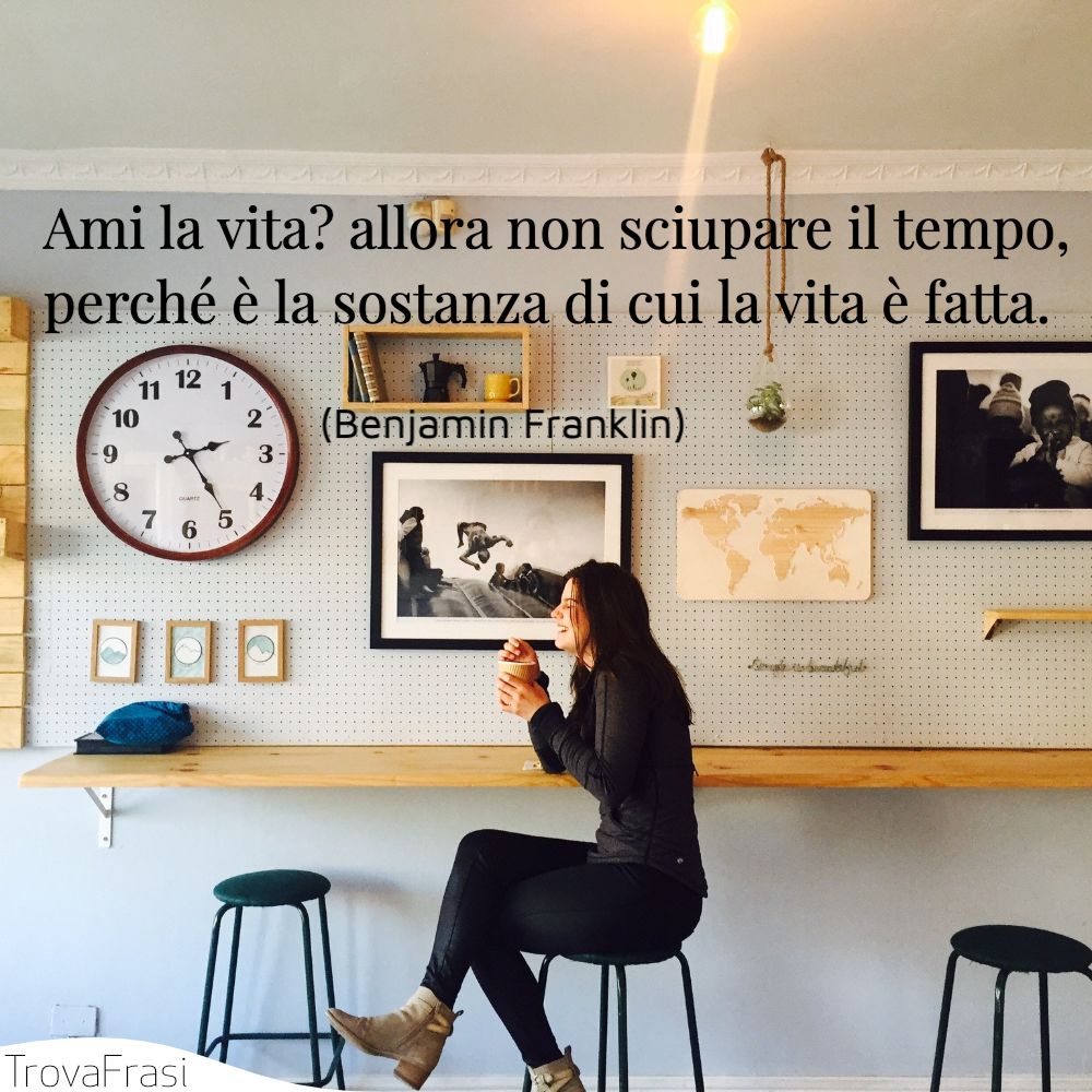 Ami la vita? allora non sciupare il tempo, perché è la sostanza di cui la vita è fatta.