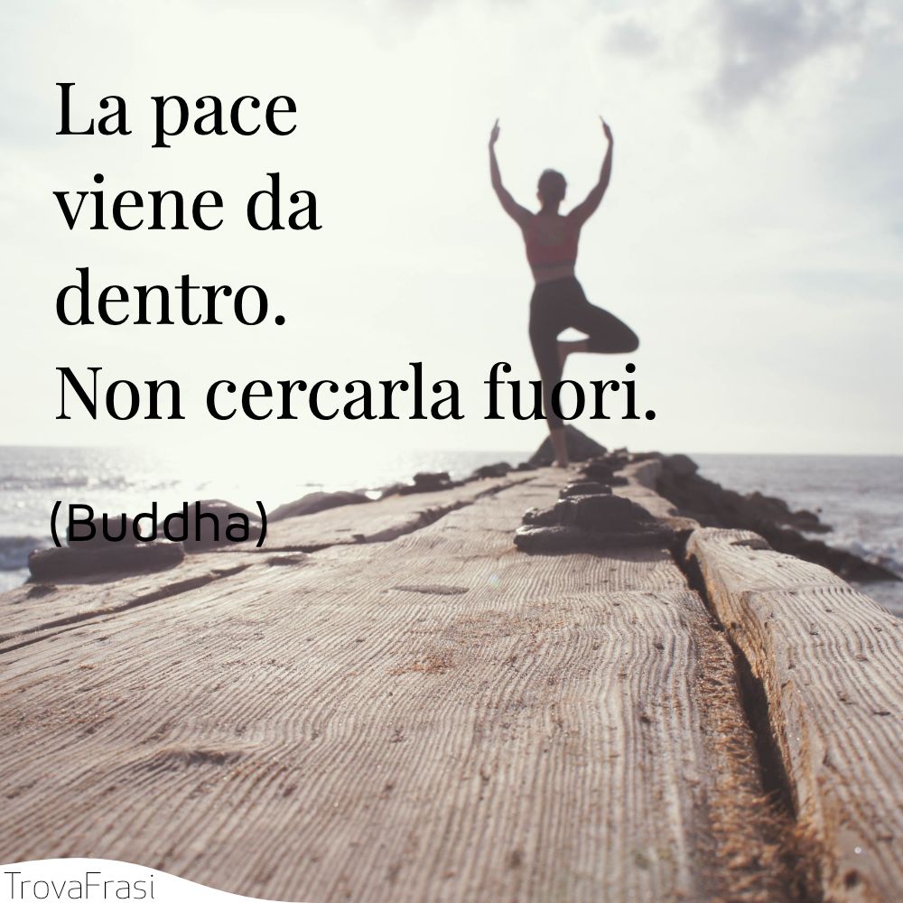 La pace viene da dentro. Non cercarla fuori.