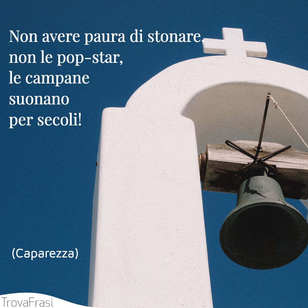 Non avere paura di stonare,  non le pop-star, le campane suonano per secoli!
