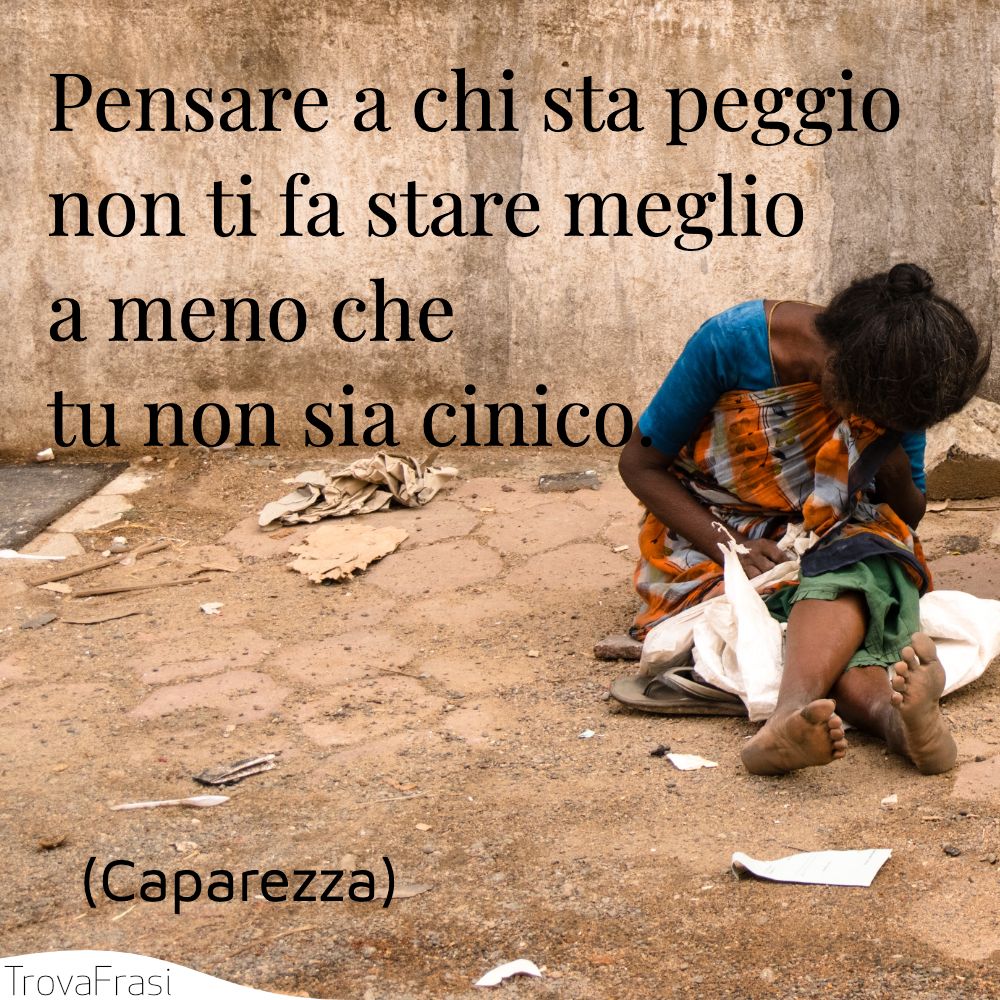 Pensare a chi sta peggio non ti fa stare meglio  a meno che tu non sia cinico.