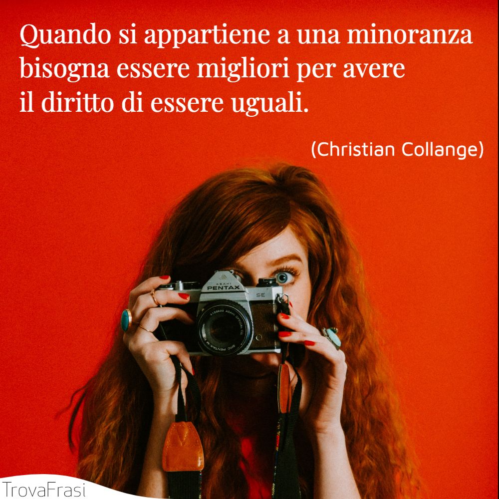 Quando si appartiene a una minoranza bisogna essere migliori per avere il diritto di essere uguali.