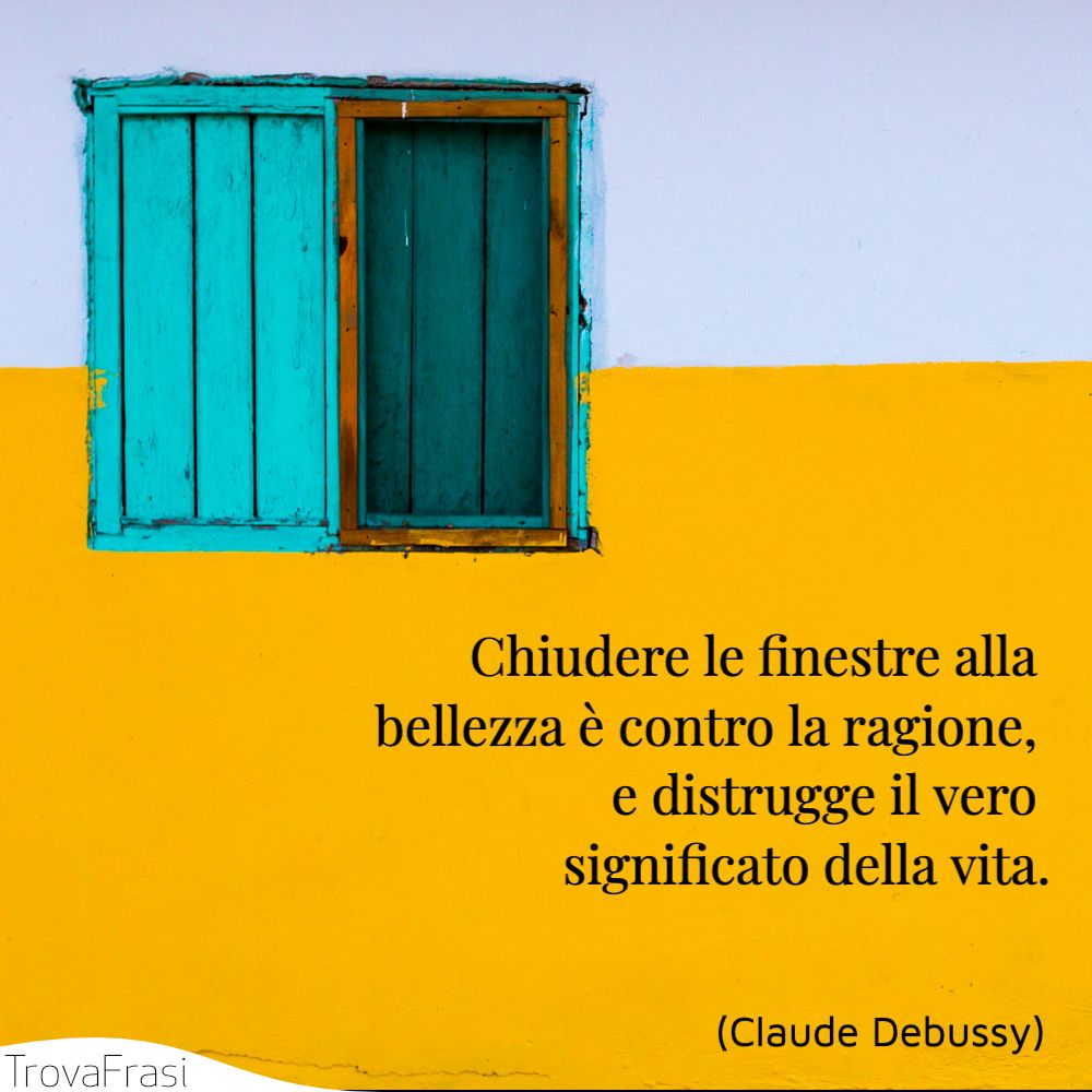 Chiudere le finestre alla bellezza è contro la ragione, e distrugge il vero significato della vita.