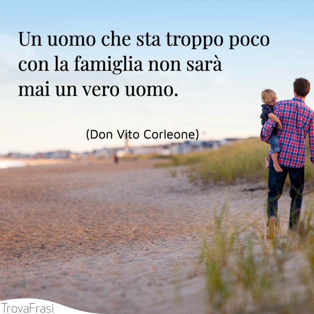 Un uomo che sta troppo poco con la famiglia non sarà mai un vero uomo.
