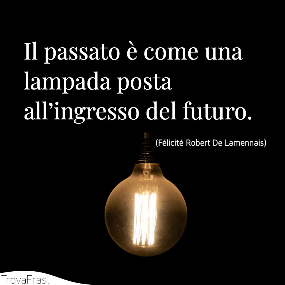 Il passato è come una lampada posta all’ingresso del futuro.