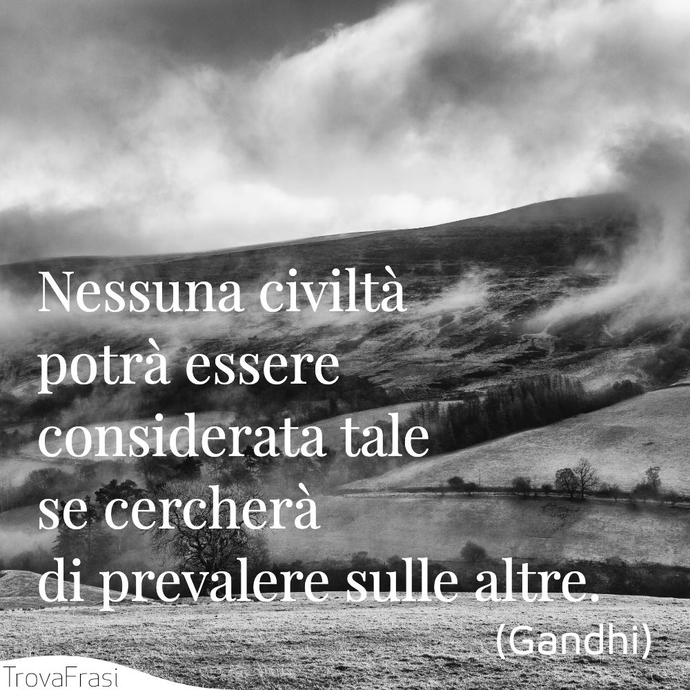 Nessuna civiltà potrà essere considerata tale se cercherà di prevalere sulle altre.