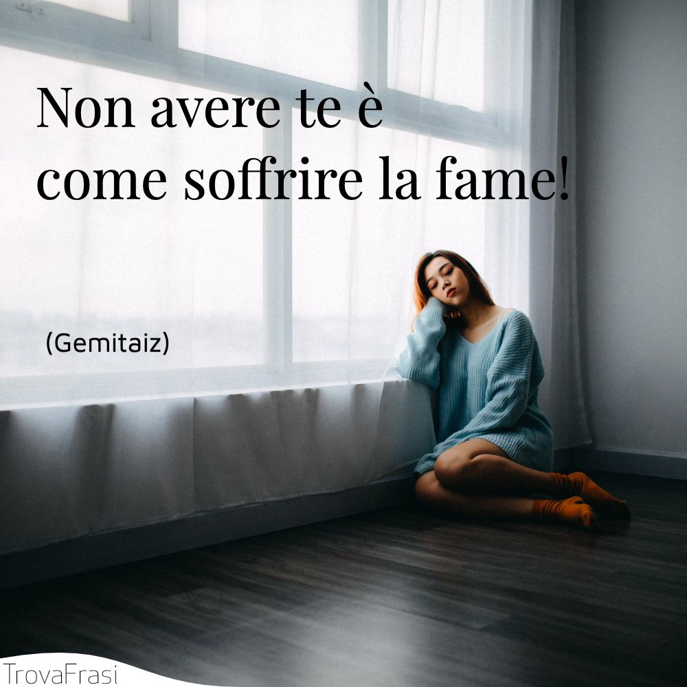 Non avere te è come soffrire la fame!