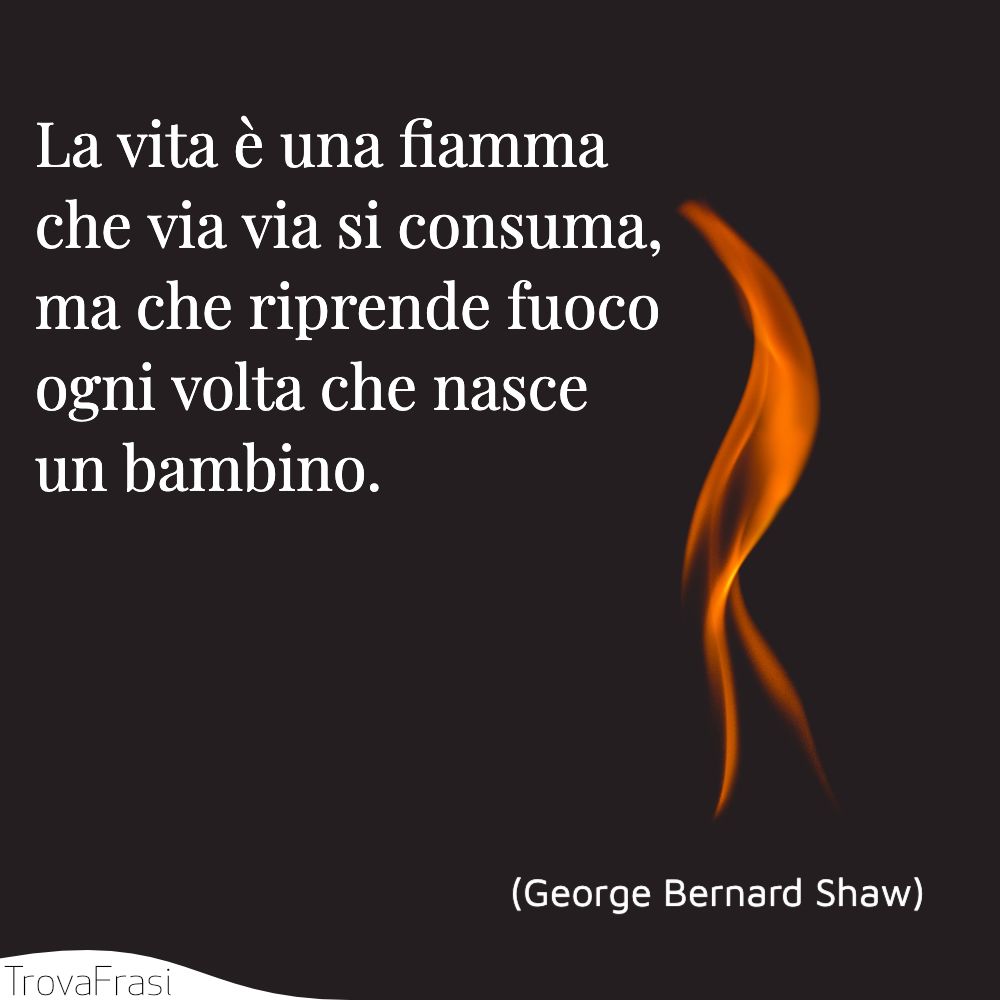 La vita è una fiamma che via via si consuma, ma che riprende fuoco ogni volta che nasce un bambino.