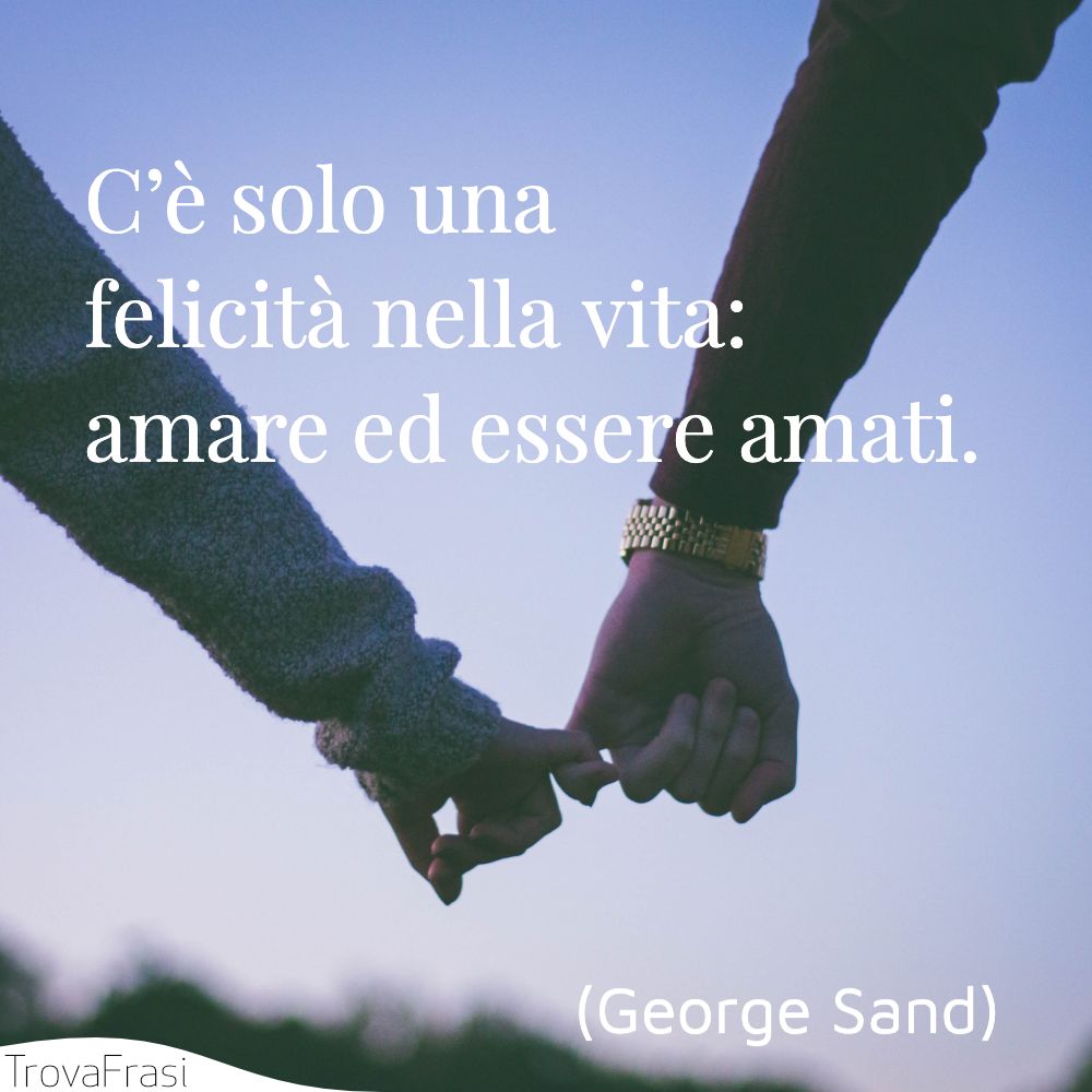 C’è solo una felicità nella vita: amare ed essere amati.