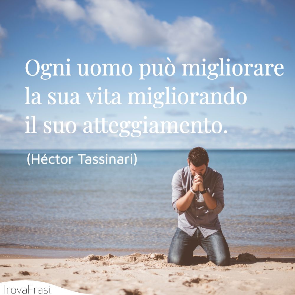Ogni uomo può migliorare la sua vita migliorando il suo atteggiamento.