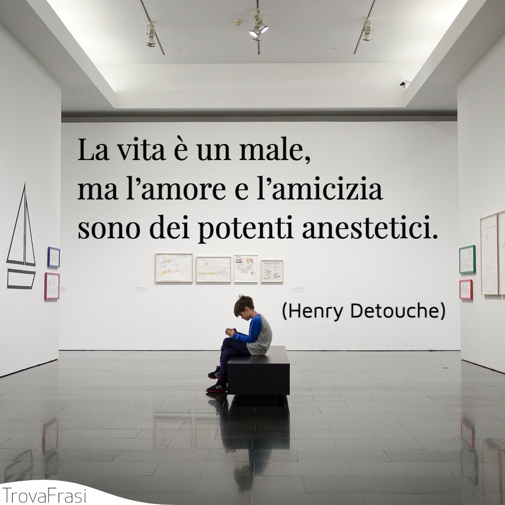 La vita è un male, ma l’amore e l’amicizia sono dei potenti anestetici.