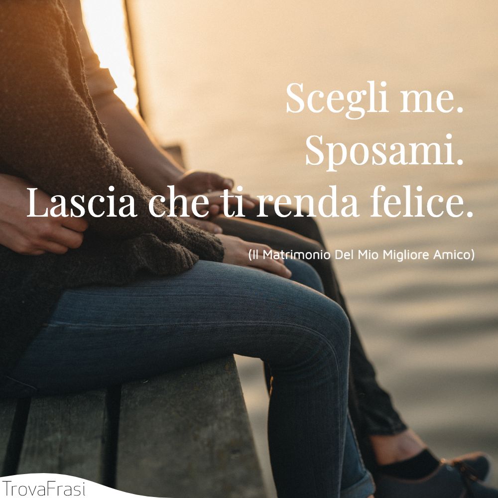 Scegli me. Sposami. Lascia che ti renda felice.