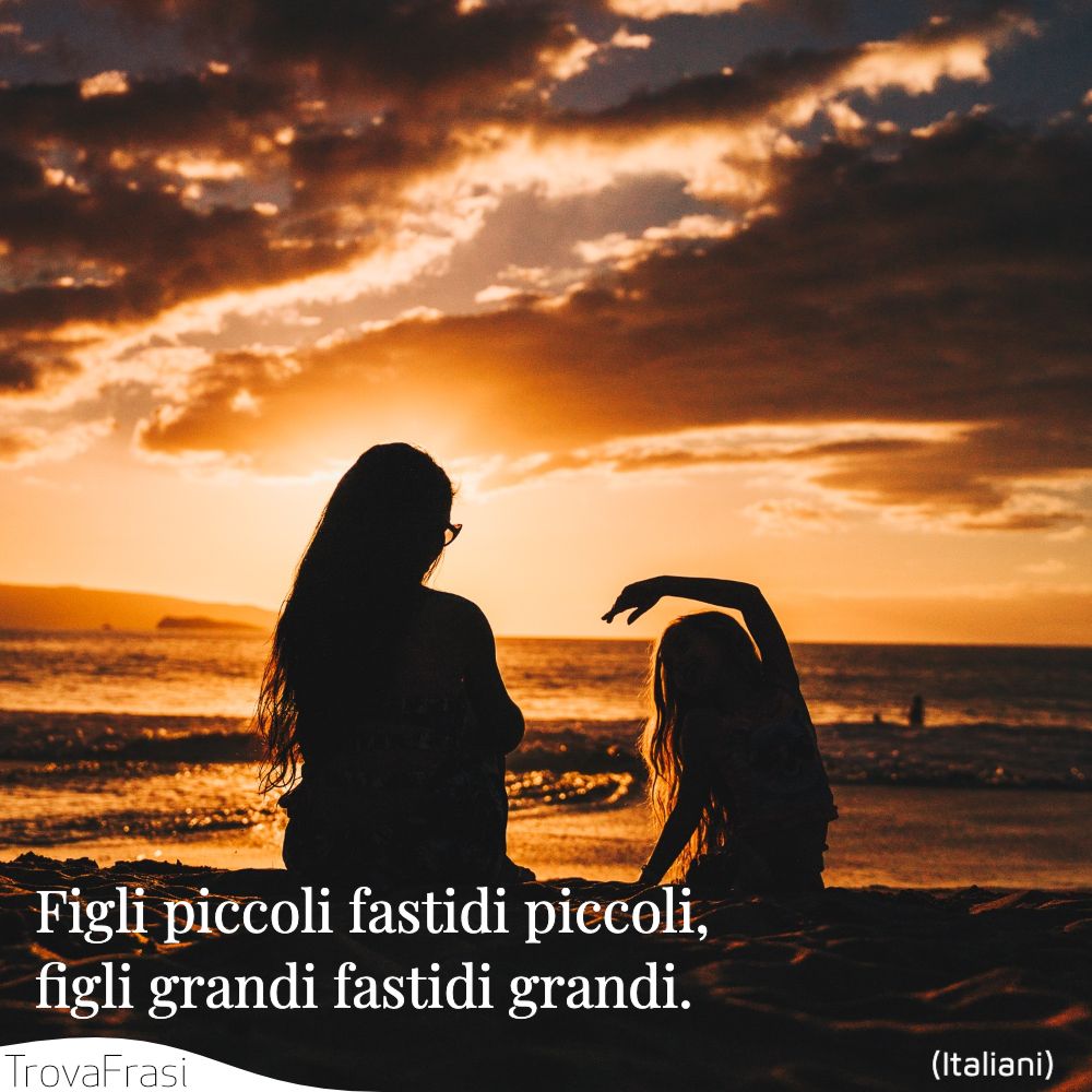 Figli piccoli fastidi piccoli, figli grandi fastidi grandi.