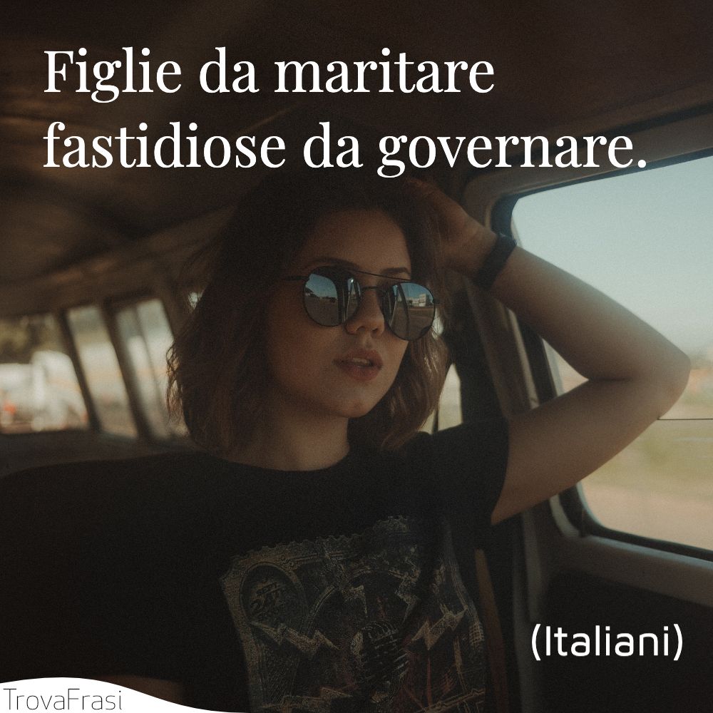 Figlie da maritare fastidiose da governare.