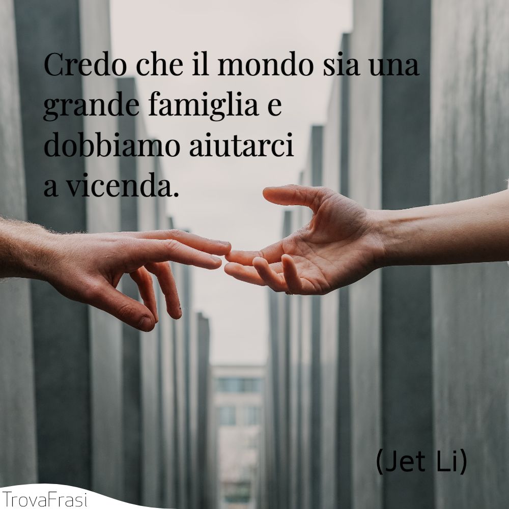 Credo che il mondo sia una grande famiglia  chee dobbiamo aiutarci a vicenda.
