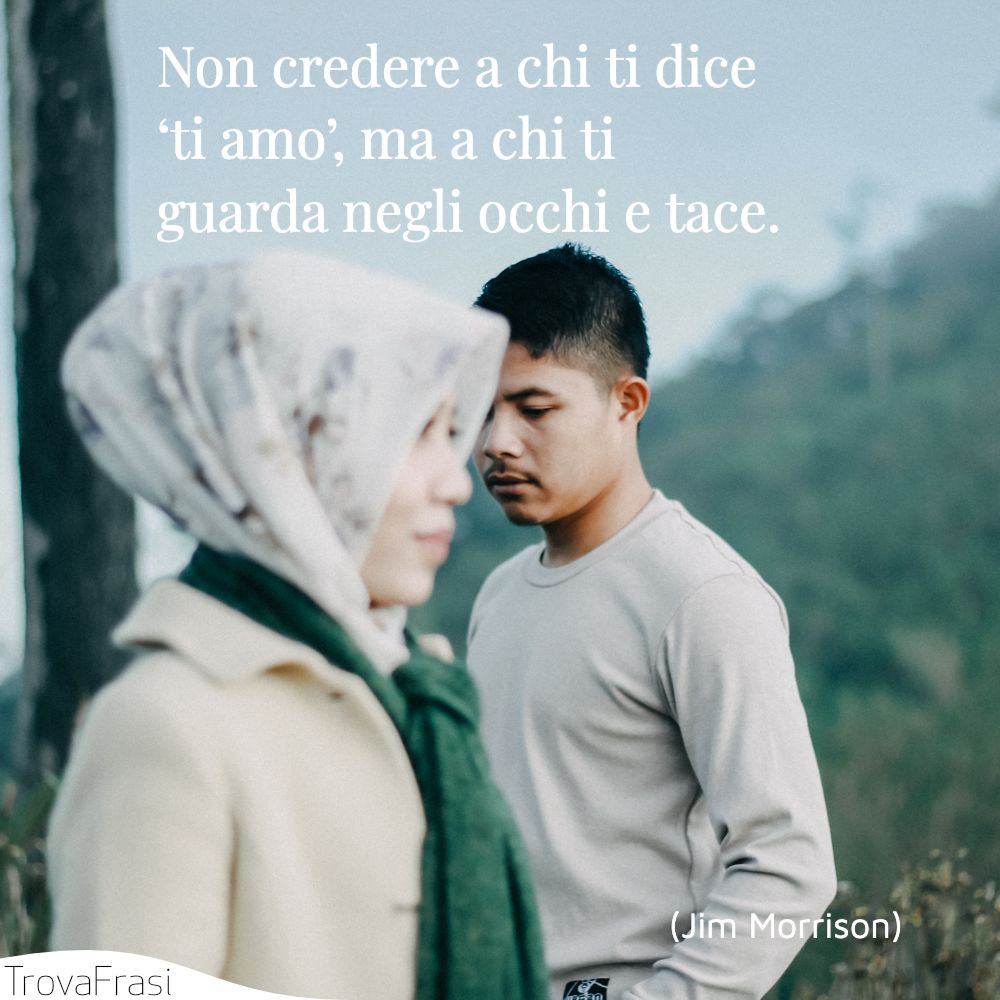 Non credere a chi ti dice ‘ti amo’, ma a chi ti guarda negli occhi e tace.