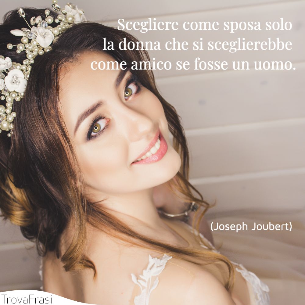 Scegliere come sposa solo la donna che si sceglierebbe come amico se fosse un uomo.