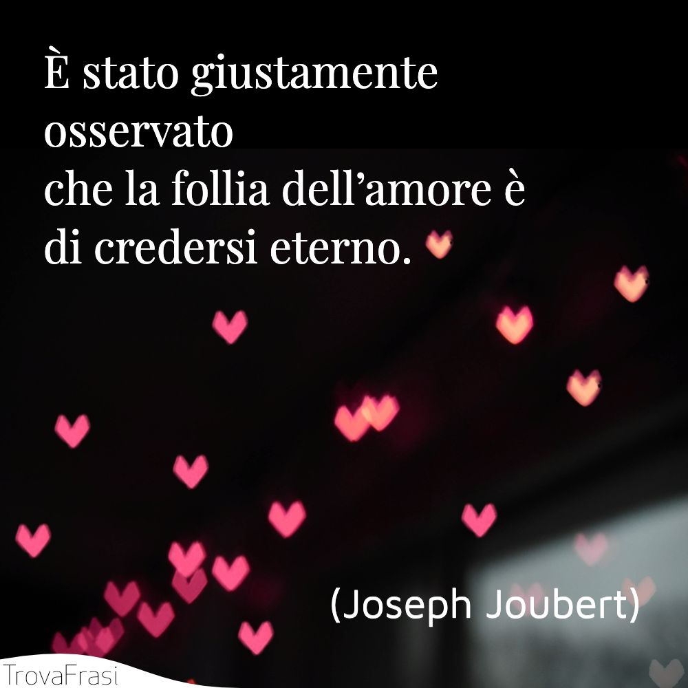 È stato giustamente osservato che la follia dell’amore è di credersi eterno.