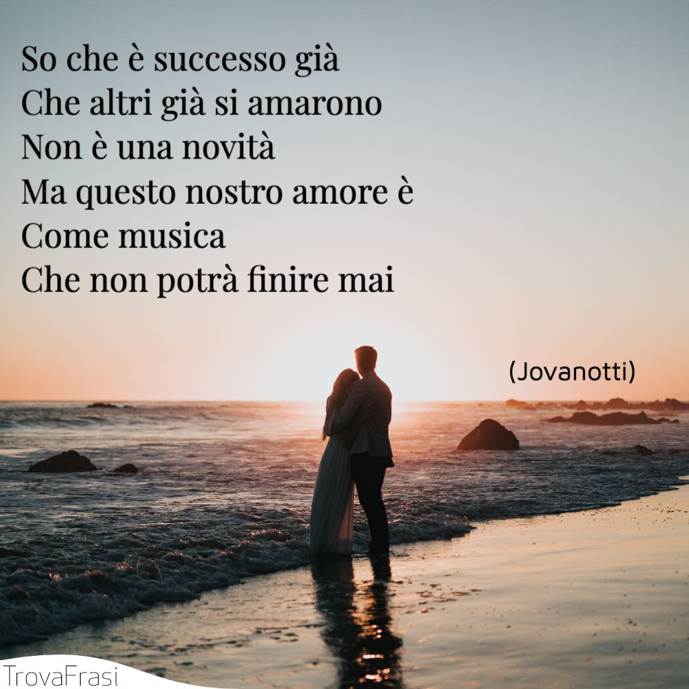 So che è successo giàChe altri già si amaronoNon è una novitàMa questo nostro amore èCome musicaChe non potrà finire mai