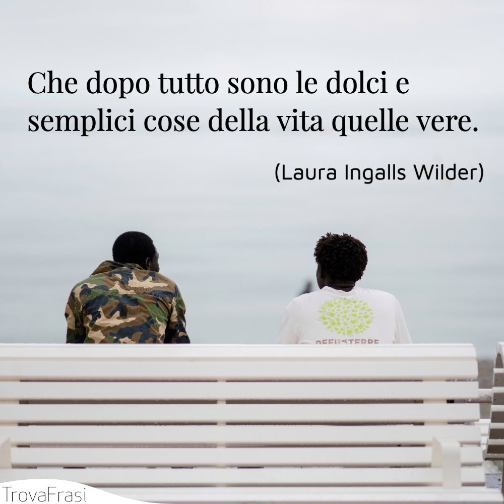 Che dopo tutto sono le dolci e semplici cose della vita quelle vere.