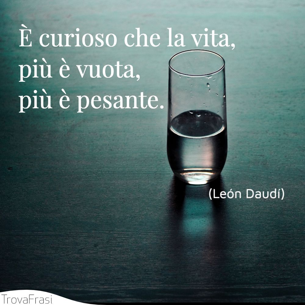 È curioso che la vita, più è vuota, più è pesante.
