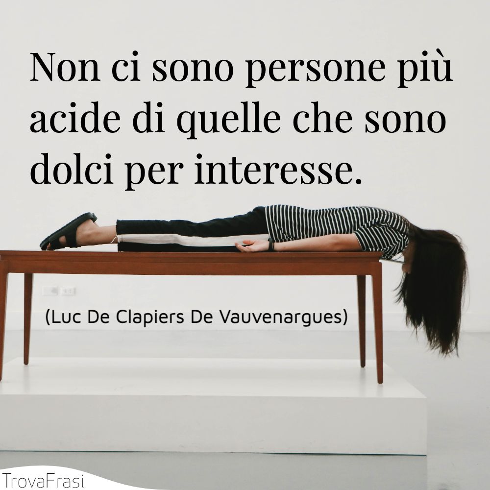 Non ci sono persone più acide di quelle che sono dolci per interesse.