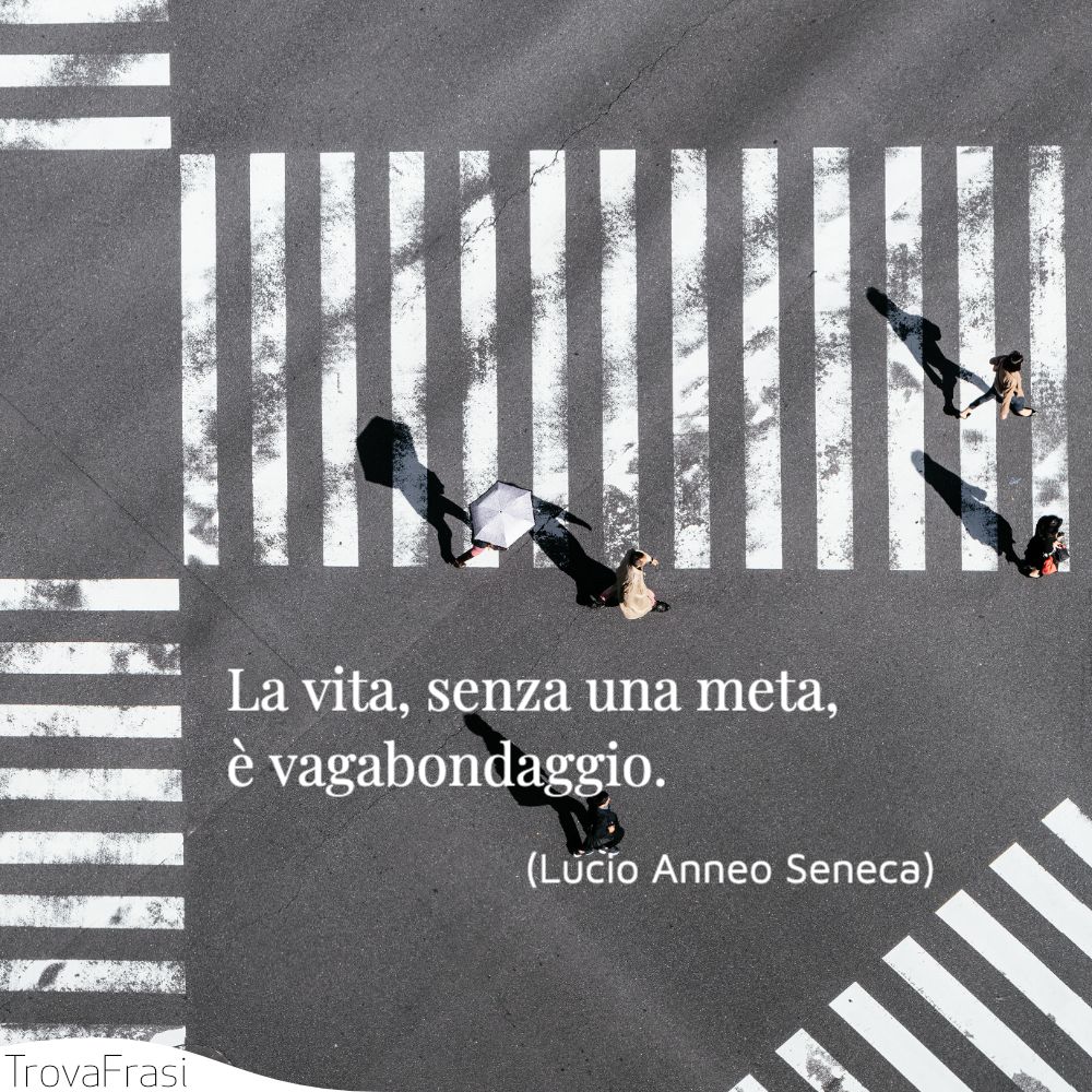 La vita, senza una meta, è vagabondaggio.
