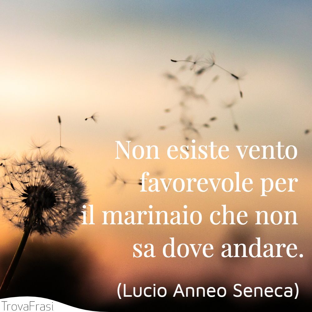 Non esiste vento favorevole per il marinaio che non sa dove andare.