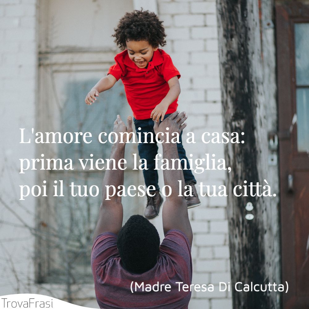 L'amore comincia a casa: prima viene la famiglia, poi il tuo paese o la tua città.