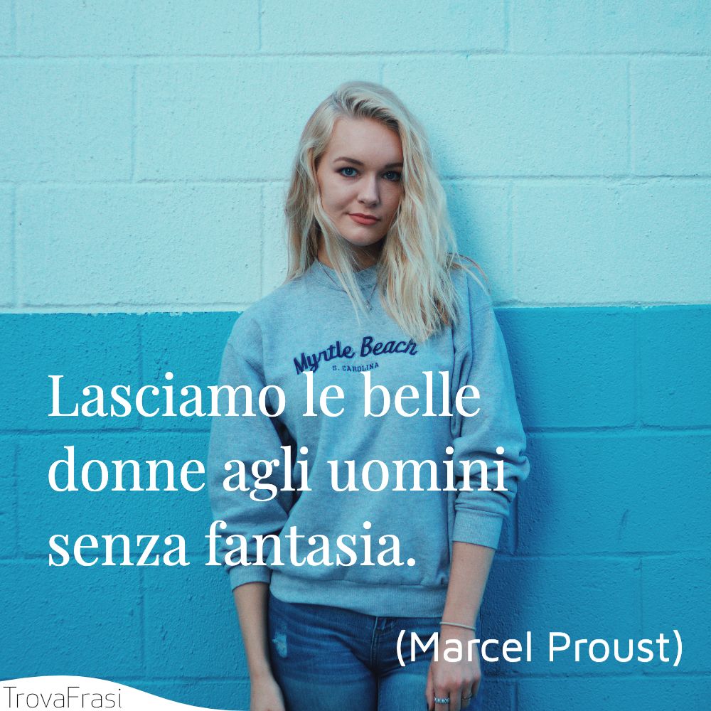 Lasciamo le belle donne agli uomini senza fantasia.