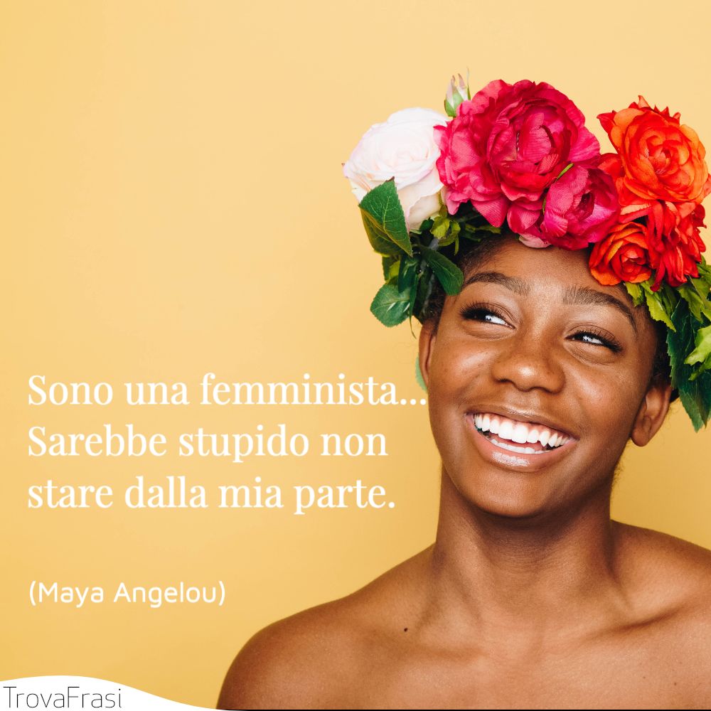Sono una femminista... Sarebbe stupido non stare dalla mia parte.