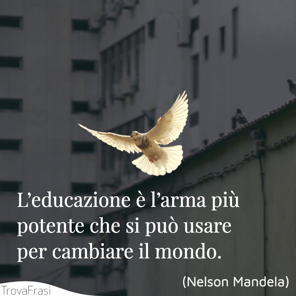 L’educazione è l’arma più potente che si può usare per cambiare il mondo.