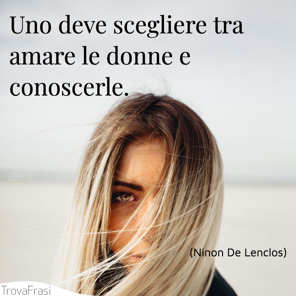 Uno deve scegliere tra amare le donne e conoscerle.