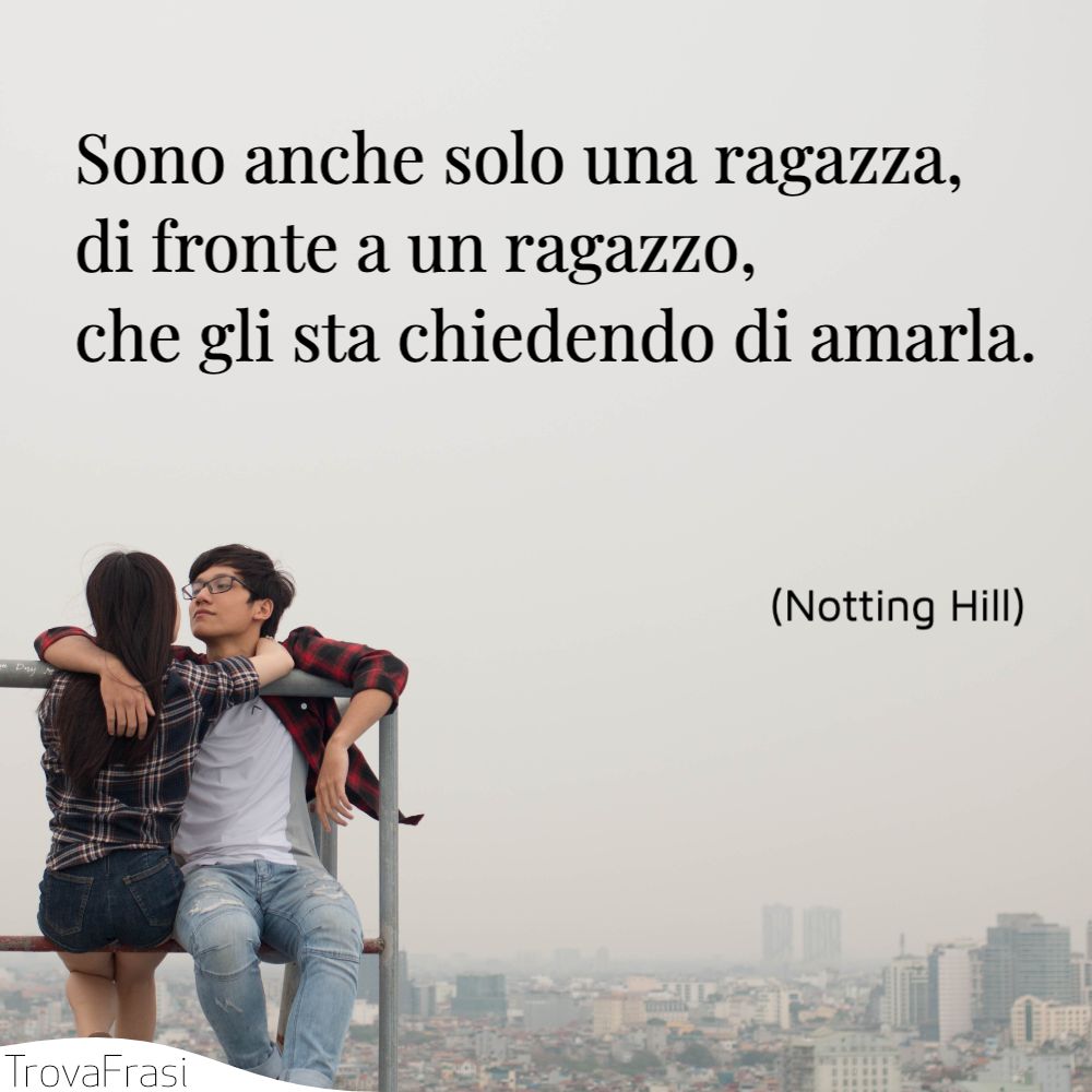 Sono anche solo una ragazza, di fronte a un ragazzo, che gli sta chiedendo di amarla.