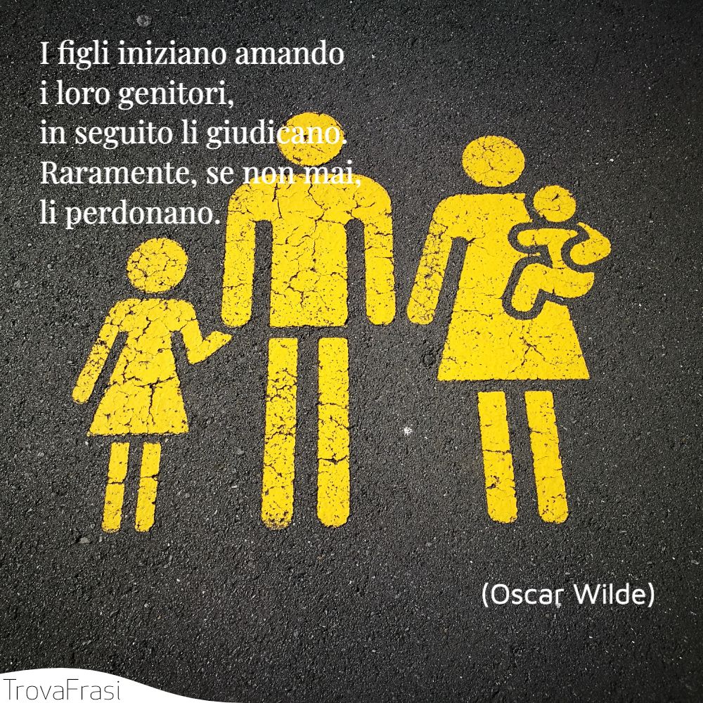 I figli iniziano amando i loro genitori, in seguito li giudicano. Raramente, se non mai, li perdonano.