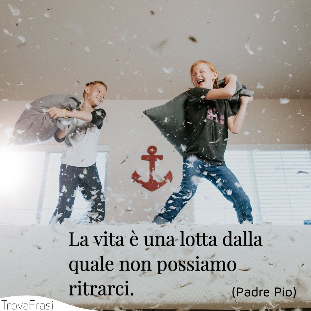 La vita è una lotta dalla quale non possiamo ritrarci.