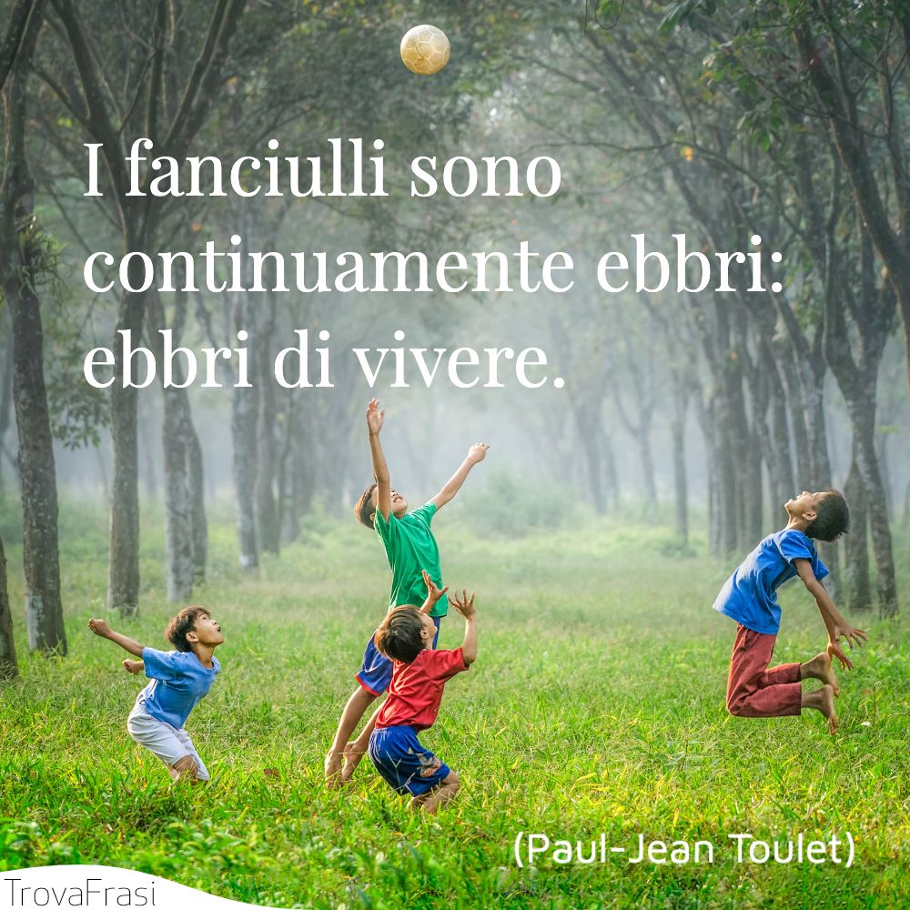 I fanciulli sono continuamente ebbri: ebbri di vivere.