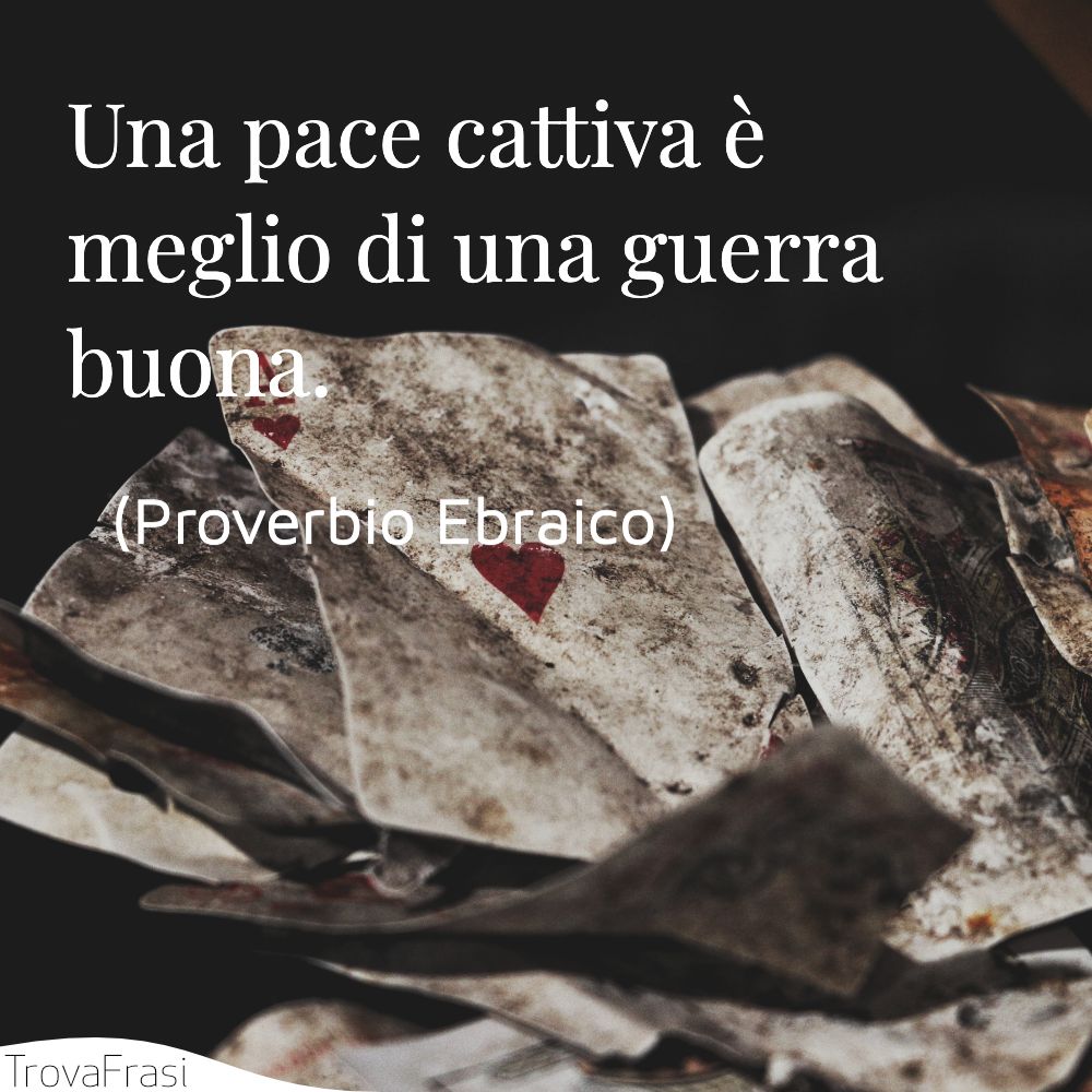 Una pace cattiva è meglio di una guerra buona.
