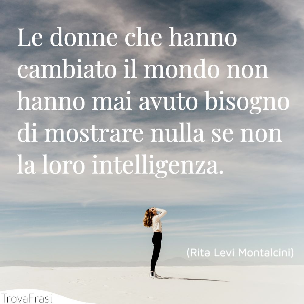 Le donne che hanno cambiato il mondo non hanno mai avuto bisogno di mostrare nulla se non la loro intelligenza.