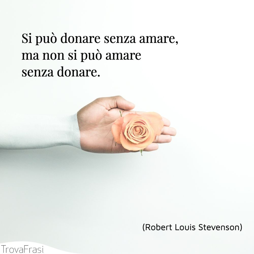 Si può donare senza amare, ma non si può amare senza donare.