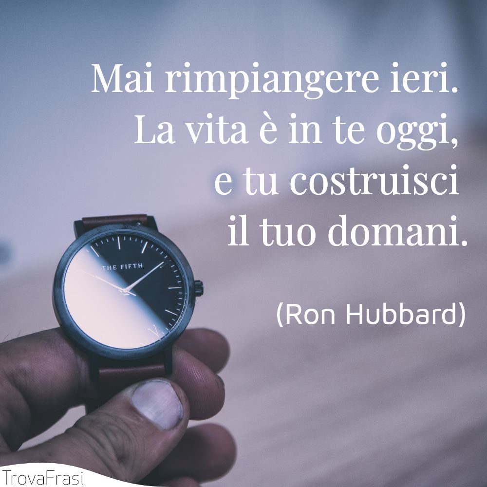 Mai rimpiangere ieri. La vita è in te oggi, e tu costruisci il tuo domani.