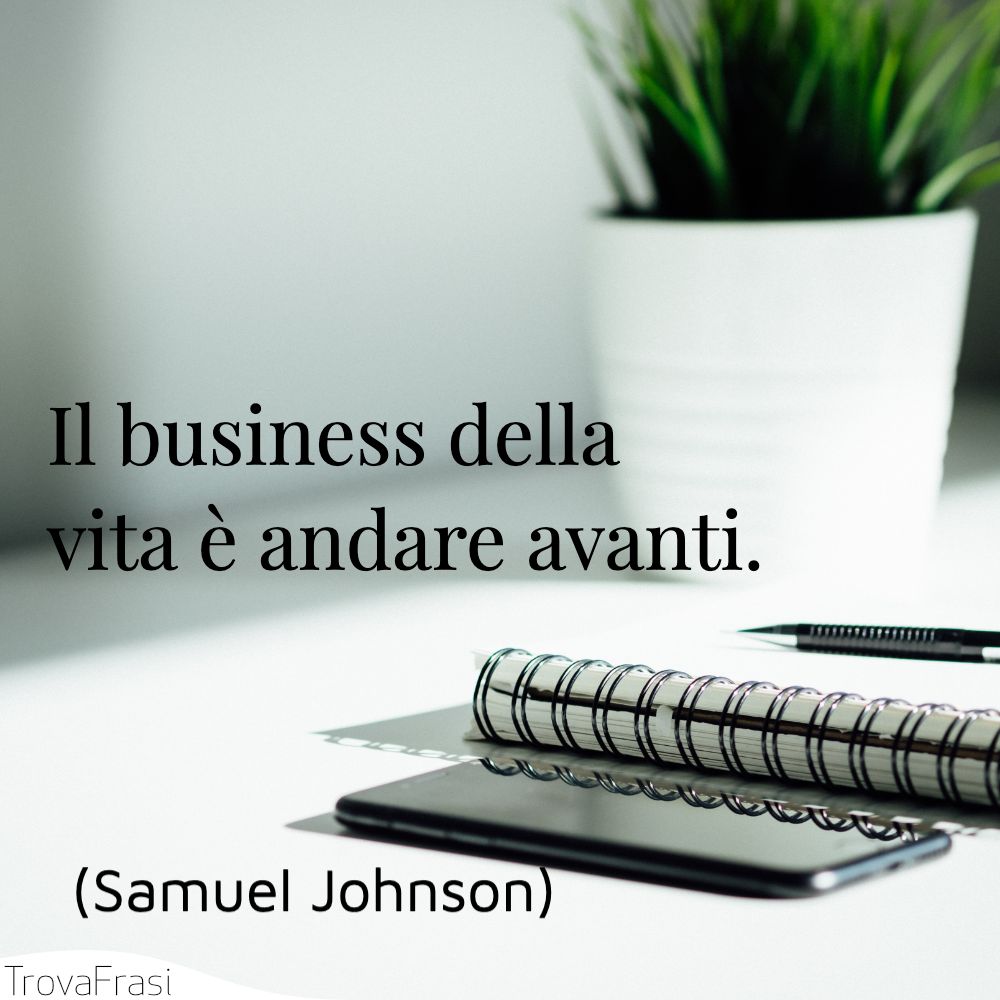 Il business della vita è andare avanti.