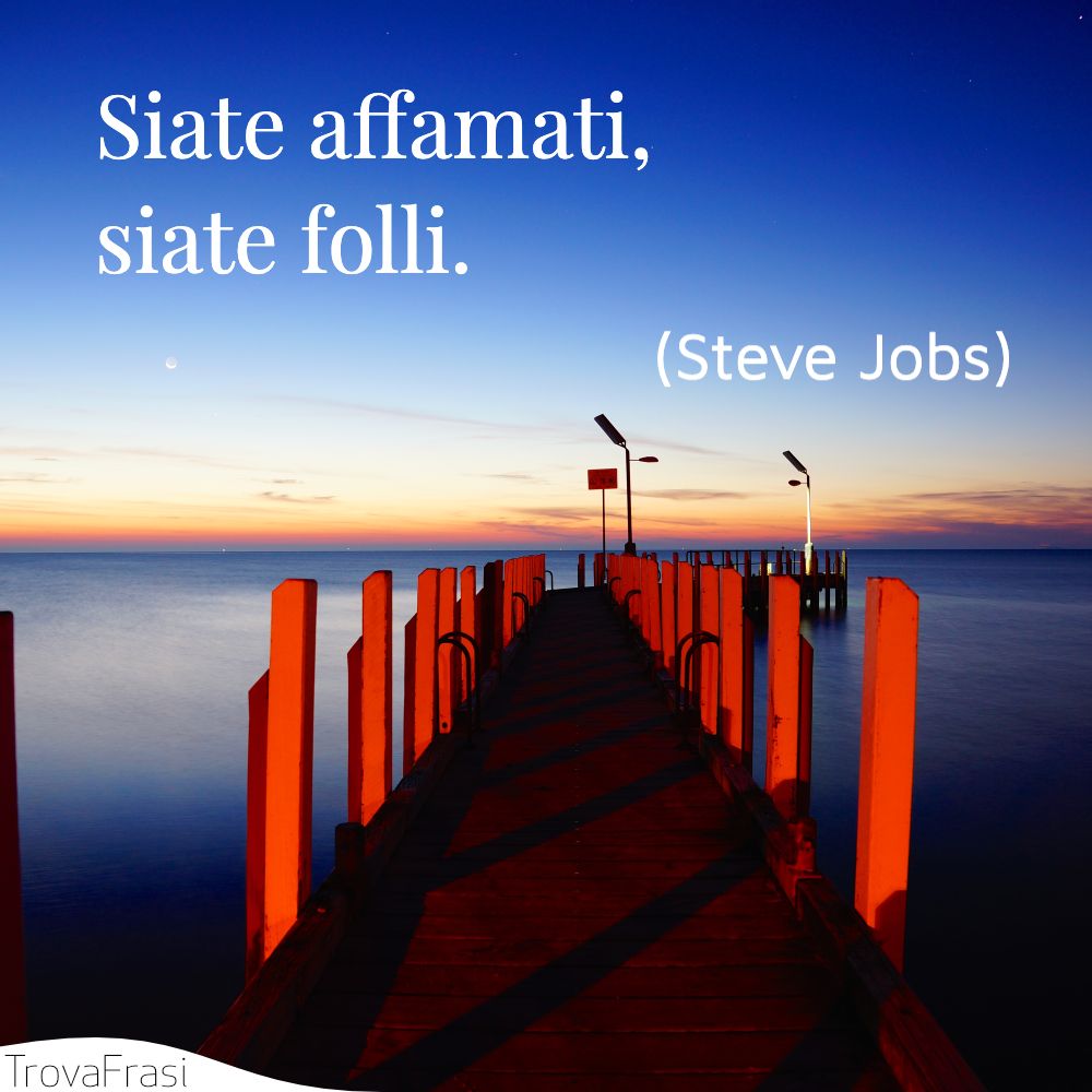 Siate affamati, siate folli.