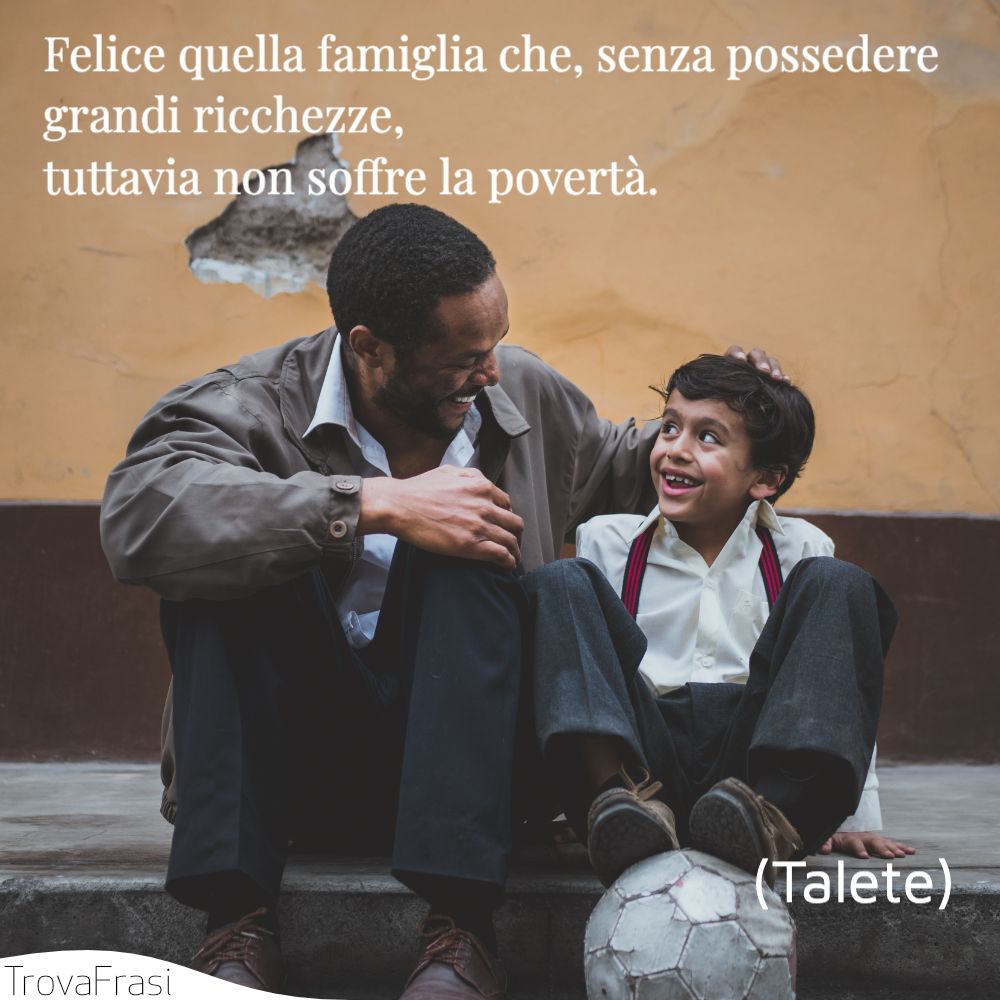 Felice quella famiglia che, senza possedere grandi ricchezze, tuttavia non soffre la povertà.