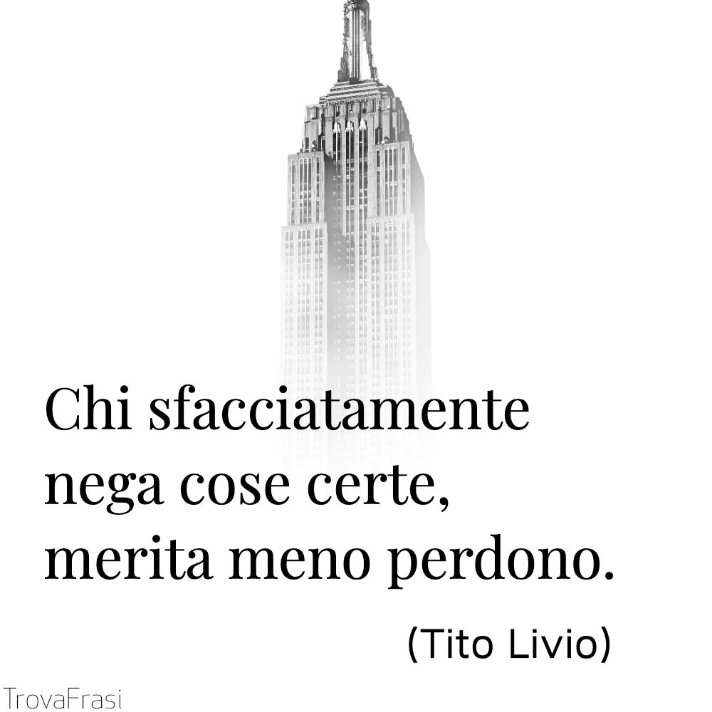 Chi sfacciatamente nega cose certe, merita meno perdono.