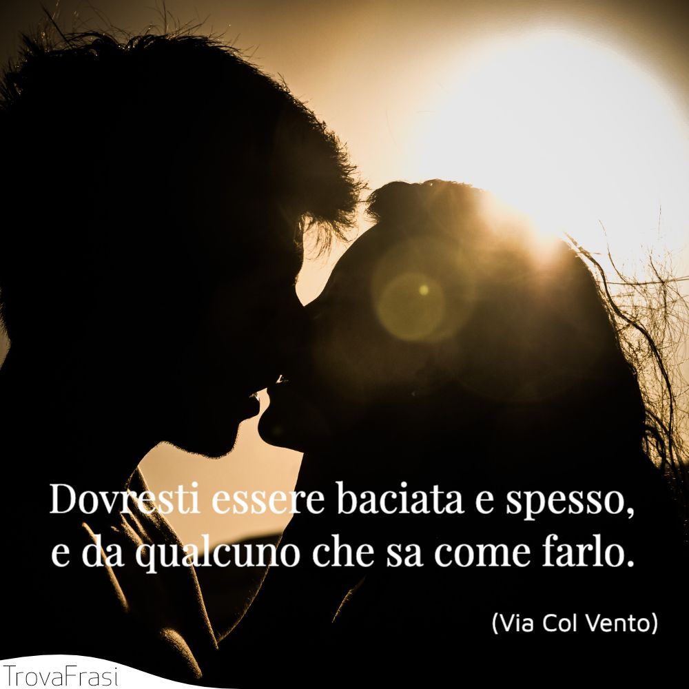 Dovresti essere baciata e spesso, e da qualcuno che sa come farlo.