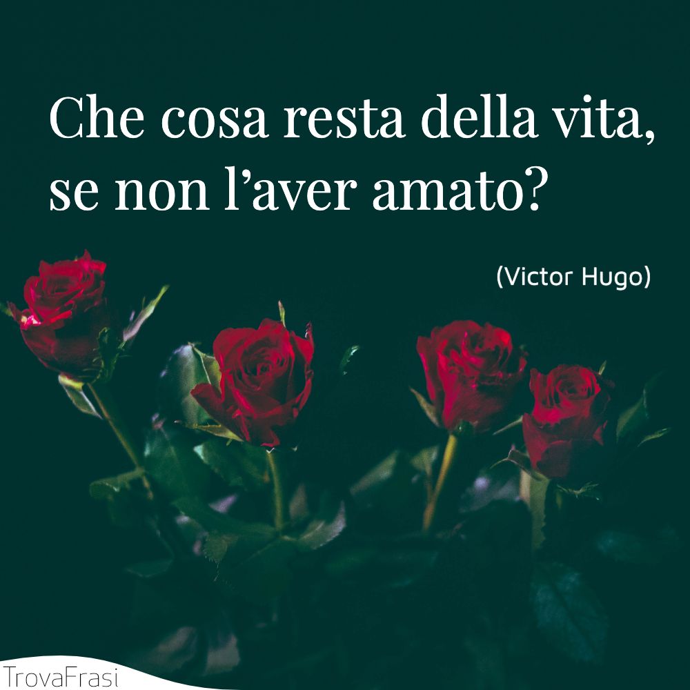 Che cosa resta della vita, se non l’aver amato?
